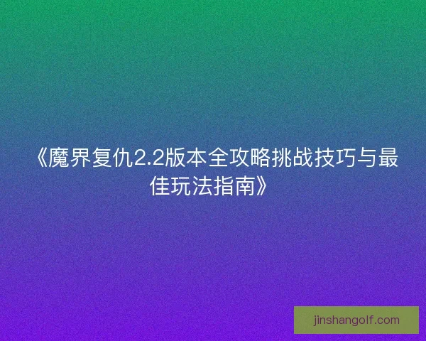 《魔界复仇2.2版本全攻略挑战技巧与最佳玩法指南》