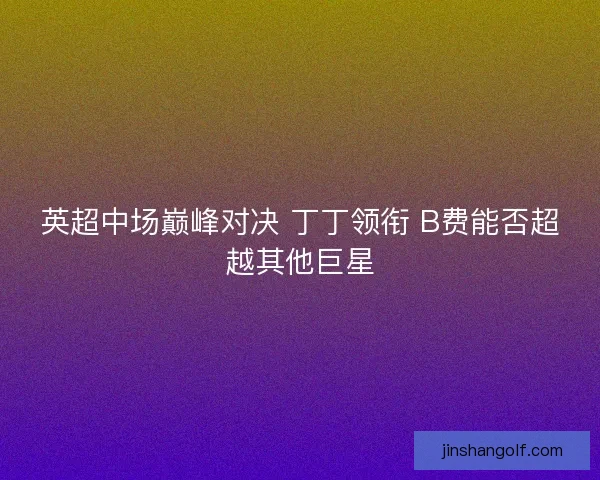 英超中场巅峰对决 丁丁领衔 B费能否超越其他巨星