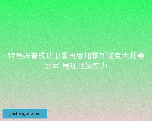 特鲁姆普成功卫冕再度加冕斯诺克大师赛冠军 展现顶级实力