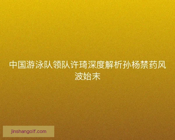 中国游泳队领队许琦深度解析孙杨禁药风波始末