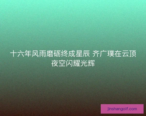 十六年风雨磨砺终成星辰 齐广璞在云顶夜空闪耀光辉