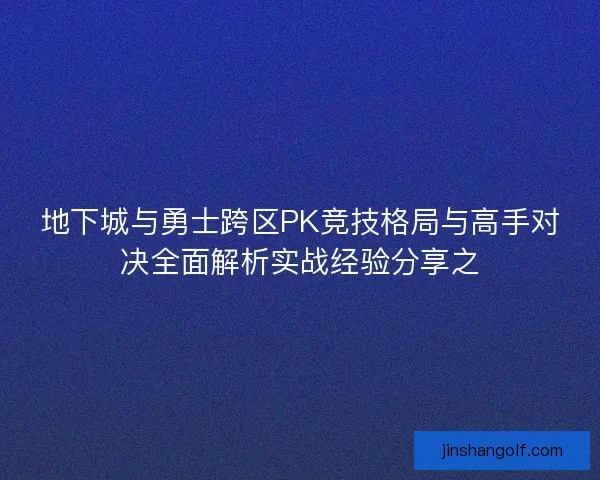 地下城与勇士跨区PK竞技格局与高手对决全面解析实战经验分享之