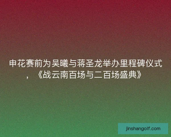 申花赛前为吴曦与蒋圣龙举办里程碑仪式，《战云南百场与二百场盛典》