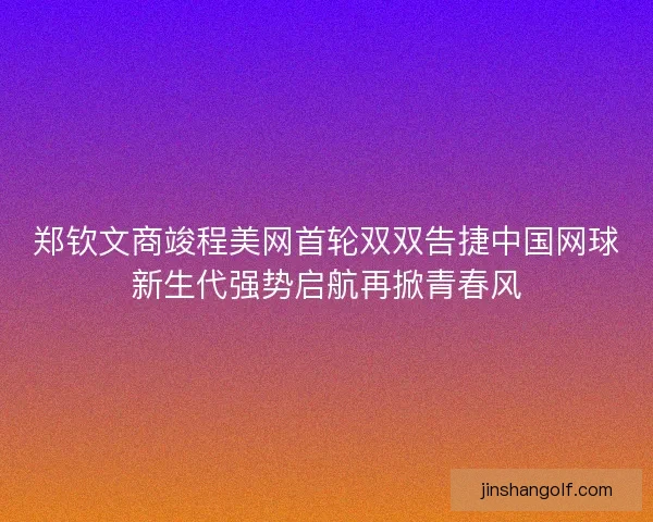 郑钦文商竣程美网首轮双双告捷中国网球新生代强势启航再掀青春风