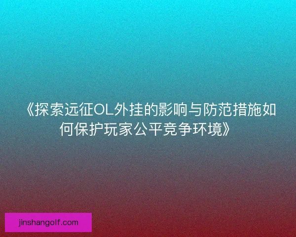 《探索远征OL外挂的影响与防范措施如何保护玩家公平竞争环境》