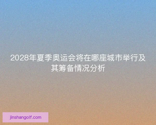 2028年夏季奥运会将在哪座城市举行及其筹备情况分析