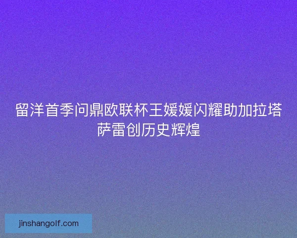 留洋首季问鼎欧联杯王媛媛闪耀助加拉塔萨雷创历史辉煌