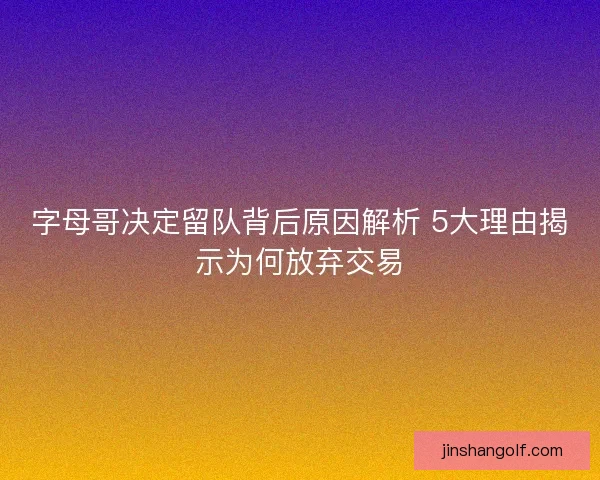 字母哥决定留队背后原因解析 5大理由揭示为何放弃交易