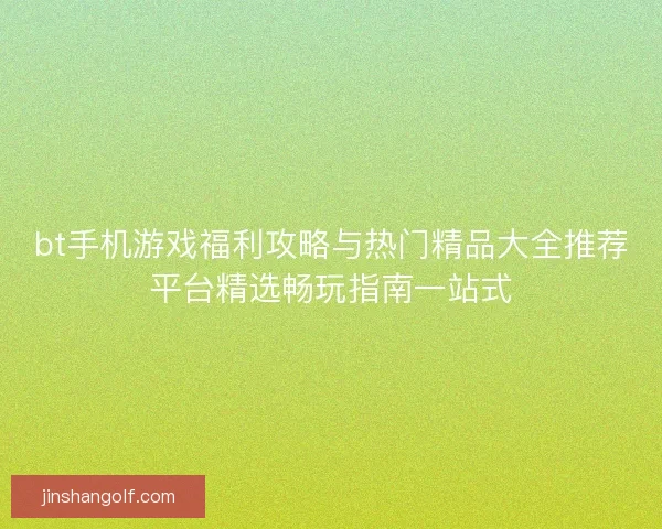 bt手机游戏福利攻略与热门精品大全推荐平台精选畅玩指南一站式