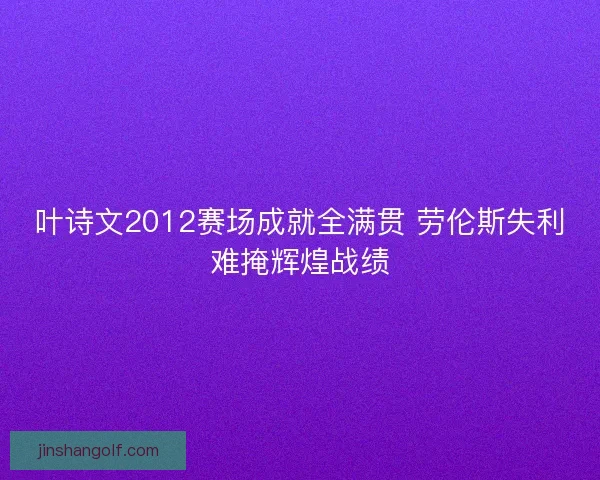 叶诗文2012赛场成就全满贯 劳伦斯失利难掩辉煌战绩