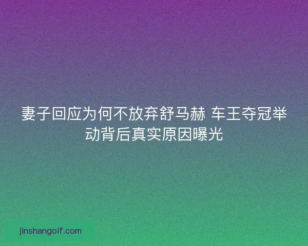 妻子回应为何不放弃舒马赫 车王夺冠举动背后真实原因曝光