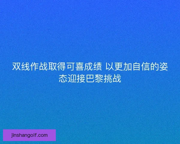 双线作战取得可喜成绩 以更加自信的姿态迎接巴黎挑战