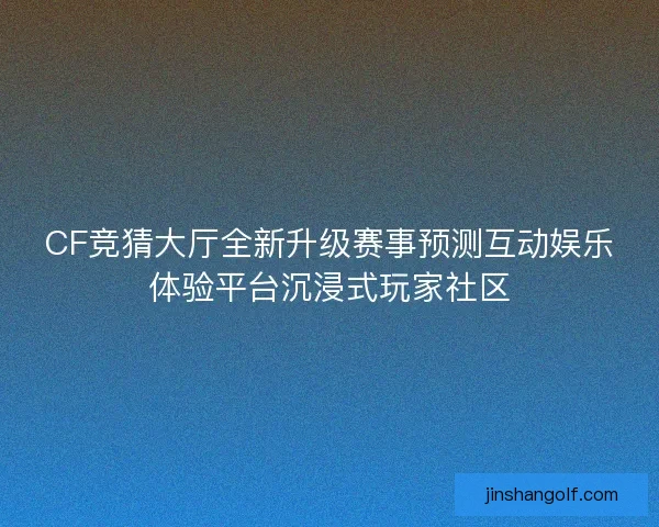 CF竞猜大厅全新升级赛事预测互动娱乐体验平台沉浸式玩家社区