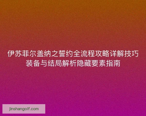 伊苏菲尔盖纳之誓约全流程攻略详解技巧装备与结局解析隐藏要素指南