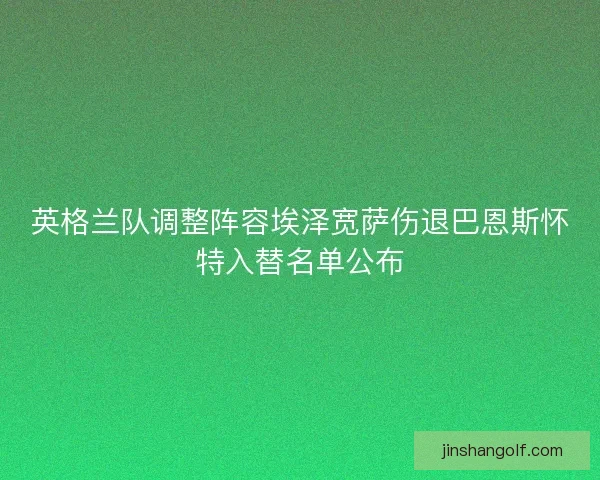 英格兰队调整阵容埃泽宽萨伤退巴恩斯怀特入替名单公布