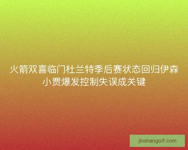 火箭双喜临门杜兰特季后赛状态回归伊森小贾爆发控制失误成关键